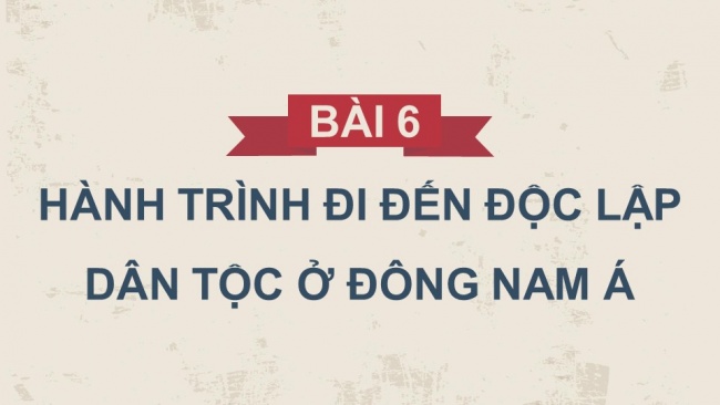 Soạn giáo án điện tử lịch sử 11 Cánh diều  Bài 6: Hành trình đi đến độc lập dân tộc ở Đông Nam Á (P2)