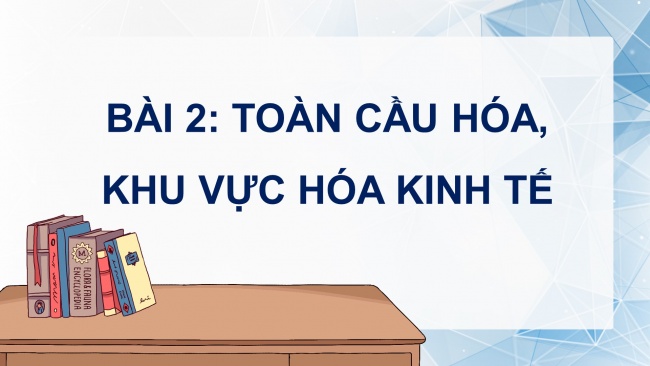 Soạn giáo án điện tử địa lí 11 Cánh diều Bài 2: Toàn cầu hoá, khu vực hoá kinh tế