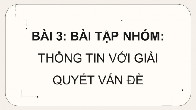 Soạn giáo án điện tử Tin học 8 CD Chủ đề C Bài 3: Bài tập nhóm: Thông tin với giải quyết vấn đề