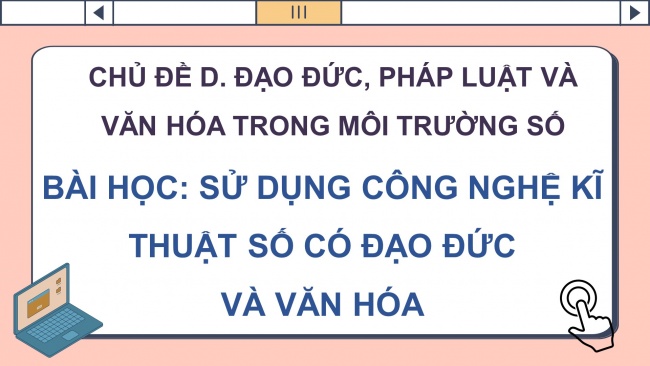 Soạn giáo án điện tử Tin học 8 CD Chủ đề D Bài: Sử dụng công nghệ kĩ thuật số có đạo đức và văn hoá