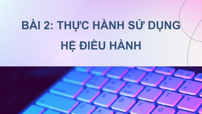 Soạn giáo án điện tử khoa học máy tính 11 KNTT Bài 2: Thực hành sử dụng hệ điều hành