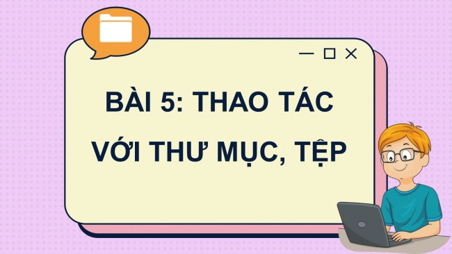 Soạn giáo án điện tử tin học 4 CTST Bài 5: Thao tác với thư mục, tệp