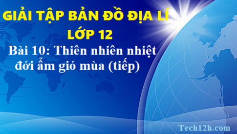 Giải TBĐ địa 12 bài 10: Thiên  nhiên nhiệt đới ẩm gió mùa (tiếp)