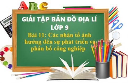 Giải TBĐ địa 9 bài 11: Các nhân tố ảnh hưởng đến sự phát triên và phân bố công nghiệp