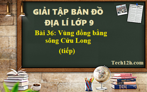 Giải TBĐ địa 9 bài 36: Vùng đồng bằng sông Cửu Long (tiếp)