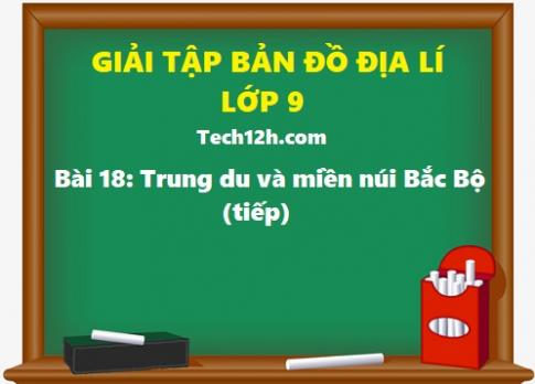 Giải TBĐ địa 9 bài 18: Vùng Trung du và miền núi Bắc Bộ (tiếp theo)