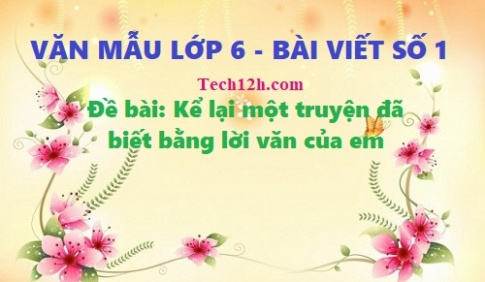 Tổng hợp những bài văn mẫu hay nhất ngữ văn 6 bài viết số 1: Kể lại một truyện đã biết bằng lời văn của em