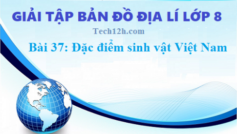 Giải TBĐ địa 8 bài 37: Đặc điểm sinh vật Việt Nam