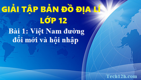 Giải TBĐ địa 12 bài 1: Việt Nam trên đường đổi mới và hội nhập