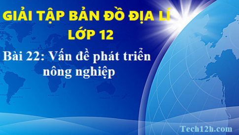 Giải TBĐ địa 12 bài 22: Vấn đề phát triển nông nghiệp