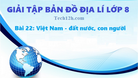 Giải TBĐ địa 8 bài 22: Việt Nam - đất nước, con người