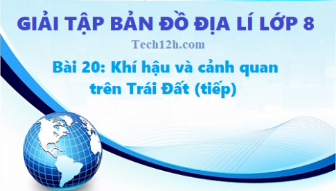 Giải TBĐ địa 8 bài 20: Khí hậu và cảnh quan trên Trái Đất (tiếp)