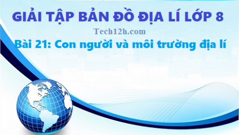 Giải TBĐ địa 8 bài 21: Con người và môi trường địa lí 