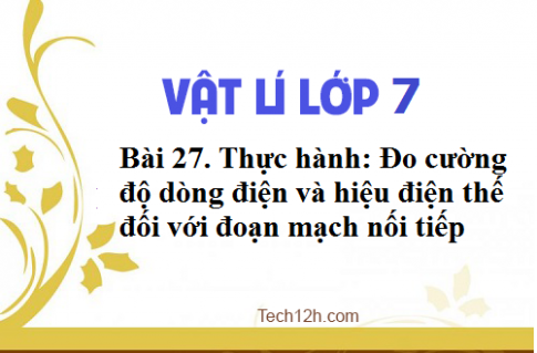 Giải bài 27 vật lí 7: Thực hành: Đo cường độ dòng điện và hiệu điện thế đối với đoạn mạch nối tiếp