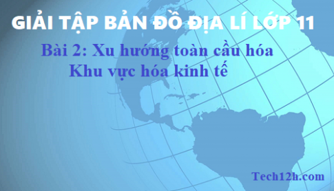 Giải TBĐ địa 11 bài 2: Xu hướng toàn cầu hóa, khu vực hóa