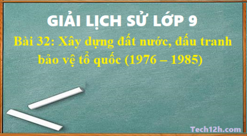 Giải bài 32 lịch sử 9: Xây dựng đất nước, đấu tranh bảo vệ tổ quốc (1976 – 1985)