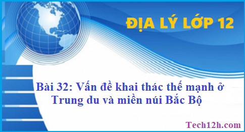 Giải bài 32 địa lí 12 vấn đề khai thác thế mạnh ở Trung du và miền núi Bắc Bộ