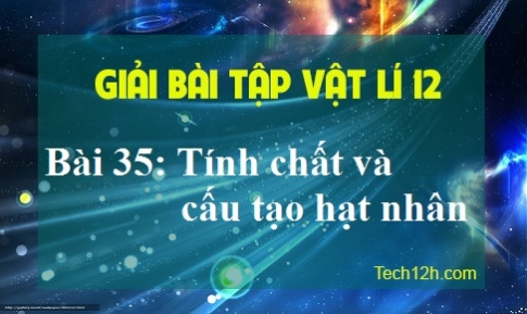 Giải bài 35 vật lí 12 Tính chất và cấu tạo hạt nhân sgk vật lí 12 trang 176