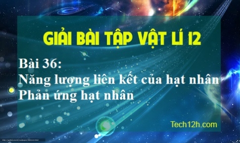 Giải bài 36 vật lí 12 Năng lượng liên kết của hạt nhân. Phản ứng hạt nhân sgk vật lí 12 trang 181