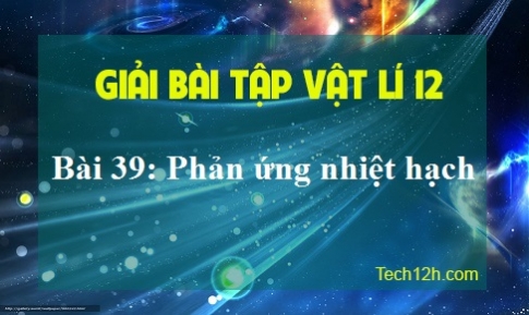 Giải bài 39 vật lí 12: Phản ứng nhiệt hạch sgk trang 200