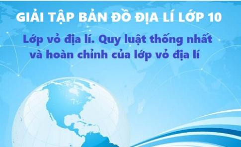 Giải TBĐ địa 10 bài: Lớp vỏ địa lí. Quy luật thống nhất và hoàn chỉnh của lớp vỏ địa lí