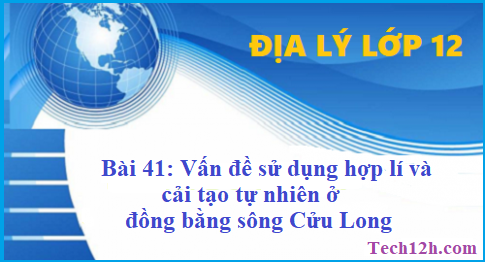 Giải bài 41 địa lí 12 vấn đề sử dụng hợp lí và cải tạo tự nhiên ở đồng bằng sông Cửu Long