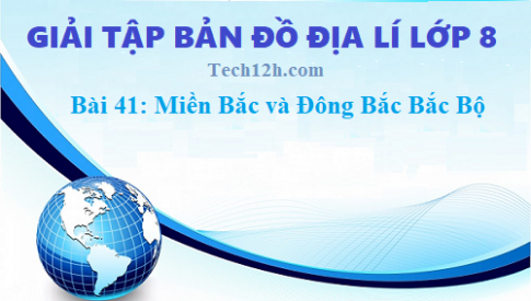 Giải TBĐ địa 8 bài 41: Miền Bắc và Đông Bắc Bắc Bộ