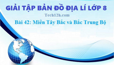 Giải TBĐ địa 8 bài 42: Miền Tây Bắc và Bắc Trung Bộ