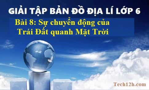Giải TBĐ địa 6 bài 8: Sự chuyển động của Trái Đất quanh Mặt Trời