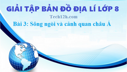 Giải TBĐ địa 8 bài 3: Sông ngòi và cảnh quan châu Á