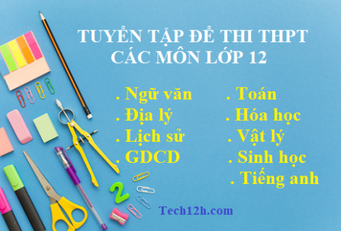 Tổng hợp đề thi THPT (kèm đáp án) tất cả các môn lớp 12