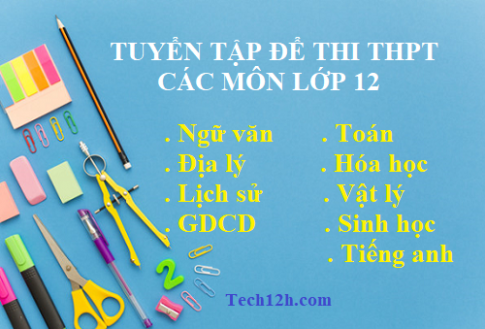 Tổng hợp đề thi THPT (kèm đáp án) tất cả các môn lớp 12 