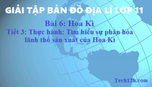 Giải TBĐ địa 11 bài 6: Hoa Kì - Tiết 3 thực hành tìm hiểu sự phân hóa lãnh thổ sản xuất của Hoa Kì