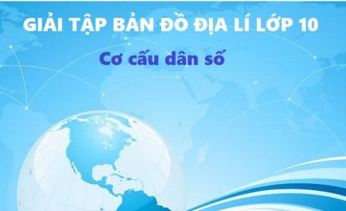 Giải TBĐ địa 10 bài: Cơ cấu dân số