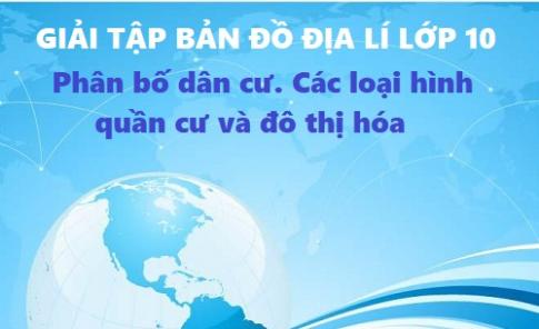 Giải TBĐ địa 10 bài: Phân bố dân cư. Các loại hình quần cư và đô thị hóa