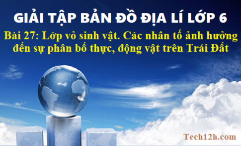 Giải TBĐ địa 6 bài 27: Lớp vỏ sinh vật. Các nhân tố ảnh hưởng đến sự phân bố thực, động vật trên Trái Đất