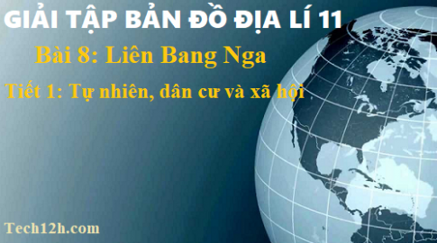 Giải TBĐ địa 11 bài 8 Liên Bang Nga - tiết 1