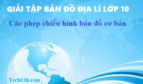 Giải TBĐ địa 10 bài: Các phép chiếu hình bản đồ cơ bản