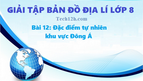 Giải TBĐ địa 8 bài 12: Đặc điểm tự nhiên khu vực Đông Á