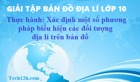 Giải TBĐ địa 10 bài: Thực hành xác định một số phương pháp biểu hiện các đối tượng địa lí trên bản đồ