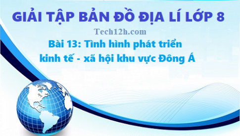 Giải TBĐ địa lí 8 bài 13: Tình hình phát triển kinh tế - xã hội khu vực Đông Á