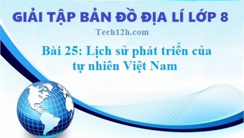 Giải TBĐ địa 8 bài 25: Lịch sử phát triển của tự nhiên Việt Nam