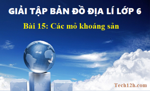 Giải TBĐ địa 6 bài 15: Các mỏ khoáng sản