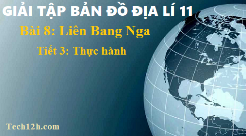 Giải TBĐ địa 11 bài 8 Liên Bang Nga - tiết 3