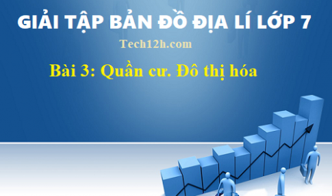 Giải TBĐ địa 7 bài 3: Quần cư. Đô thị hóa