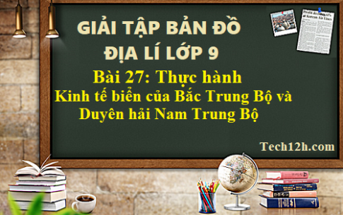 Giải TBĐ địa 9 bài 27: Thực hành kinh tế biển của Bắc Trung Bộ và Duyên hải Nam Trung Bộ