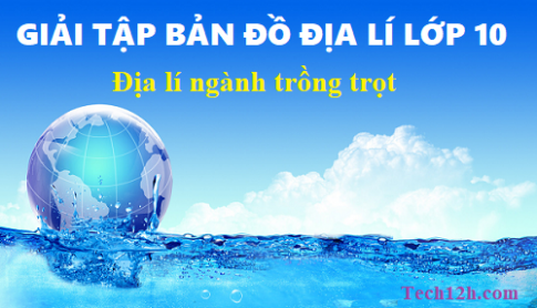 Giải TBĐ địa 10 bài: Địa lí ngành trồng trọt