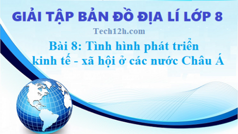 Giải TBĐ địa 8 bài 8: Tình hình phát triển kinh tế - xã hội ở các nước Châu Á