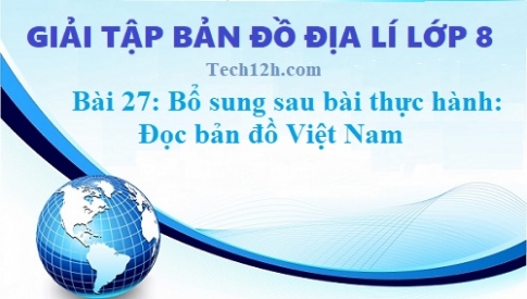 Giải TBĐ địa 8 bài 27: Bổ sung sau bài thực hành: Đọc bản đồ Việt Nam