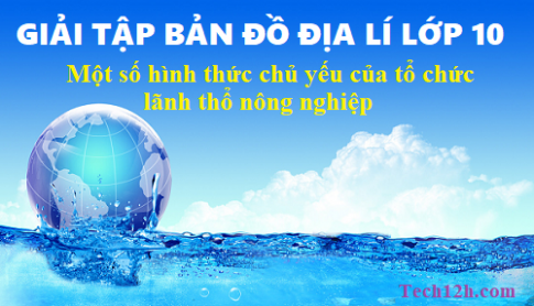 Giải TBĐ địa 10 bài: Một số hình thức chủ yếu của tổ chức lãnh thổ nông nghiệp